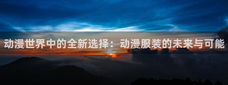 age动漫网下载：动漫世界中的全新选择：动漫服装的未来与可能