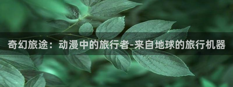 age动漫官网樱花动漫：奇幻旅途：动漫中的旅行者-来自地球的旅行机器