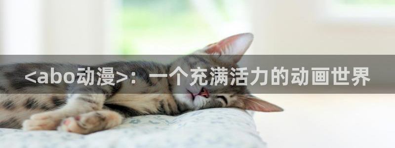 age漫画网：<abo动漫>：一个充满活力的动画世界