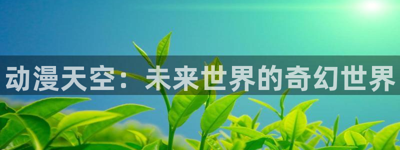 age动漫专注动漫的门户网站：动漫天空：未来世界的奇幻世界