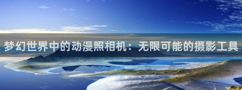age动漫官网入口老版本：梦幻世界中的动漫照相机：无限可能的摄影工具