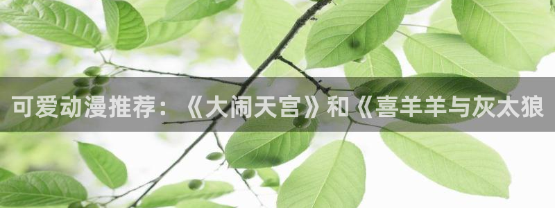 age动漫官网网址：可爱动漫推荐：《大闹天宫》和《喜羊羊与灰太狼
