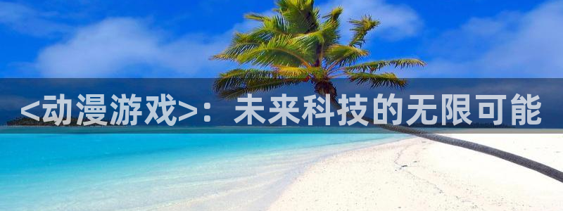 lovestage漫画免费阅读：<动漫游戏>：未来科技的无限可能
