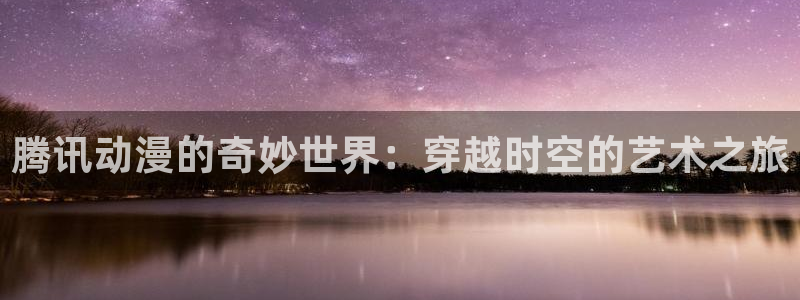 age动漫官网网址：腾讯动漫的奇妙世界：穿越时空的艺术之旅