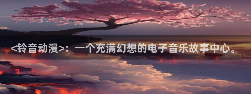 age动漫下载：<铃音动漫>：一个充满幻想的电子音乐故事中心。