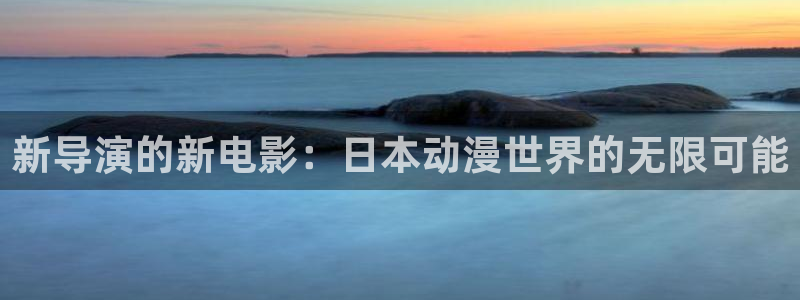 拷贝漫画 copymanager.ory网站：新导演的新电影：日本动漫世界的无限可能