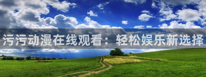 age动漫：污污动漫在线观看：轻松娱乐新选择