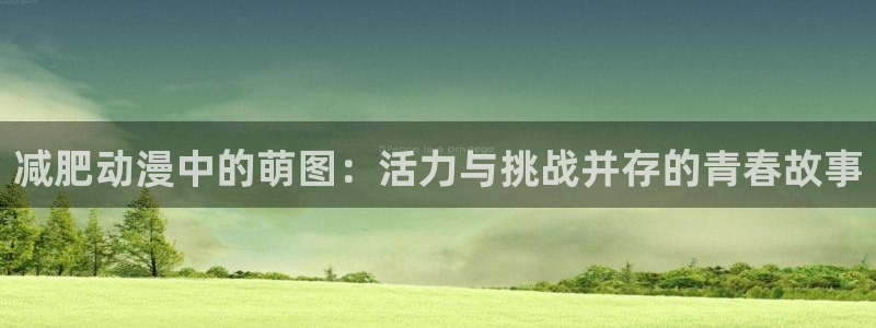 age动漫下载入口：减肥动漫中的萌图：活力与挑战并存的青春故事