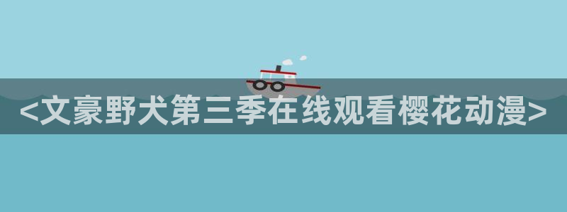 age动漫官网网址：<文豪野犬第三季在线观看樱花动漫>