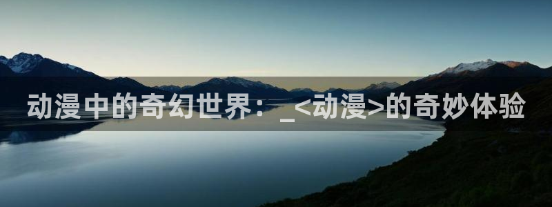 age动漫下载入口：动漫中的奇幻世界：_<动漫>的奇妙体验
