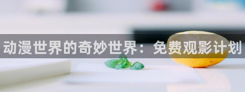 age动漫官网网址：动漫世界的奇妙世界：免费观影计划