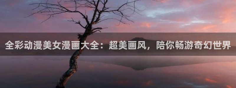 在线动画动漫下载age动漫：全彩动漫美女漫画大全：超美画风，陪你畅游奇幻世界
