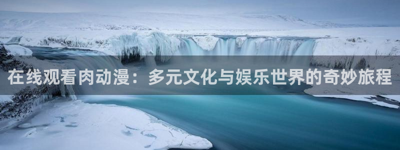 age动漫网：在线观看肉动漫：多元文化与娱乐世界的奇妙旅程
