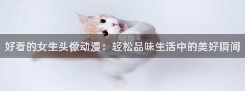 lovestage漫画免费阅读：好看的女生头像动漫：轻松品味生活中的美好瞬间