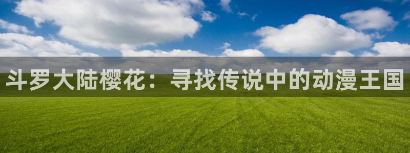 age动漫网下载：斗罗大陆樱花：寻找传说中的动漫王国