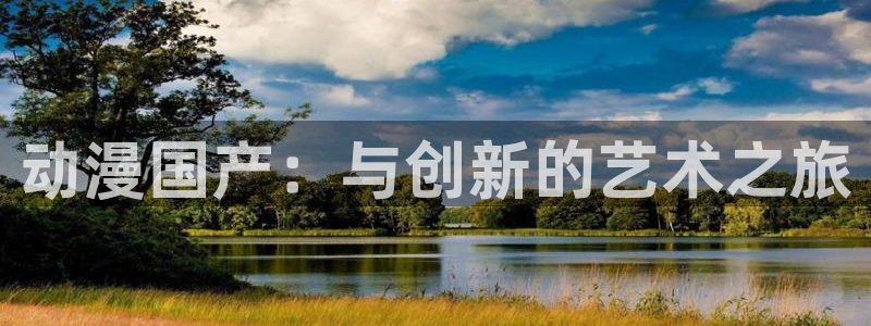age动漫网下载：动漫国产：与创新的艺术之旅