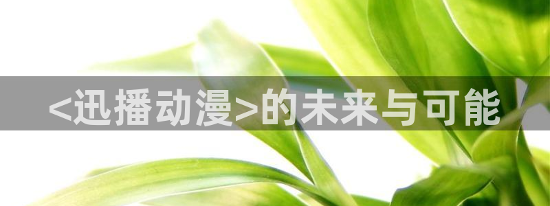 managereader漫画官网入口：<迅播动漫>的未来与可能
