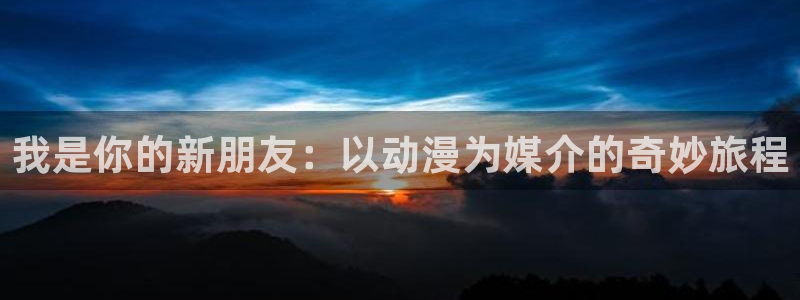 stagenehind韩漫免费观看：我是你的新朋友：以动漫为媒介的奇妙旅程
