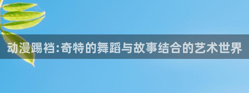 colamanage漫画下载：动漫踢裆:奇特的舞蹈与故事结合的艺术世界