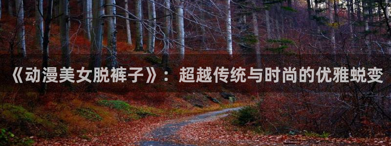 age专注动漫的门户网站：《动漫美女脱裤子》：超越传统与时尚的优雅蜕变